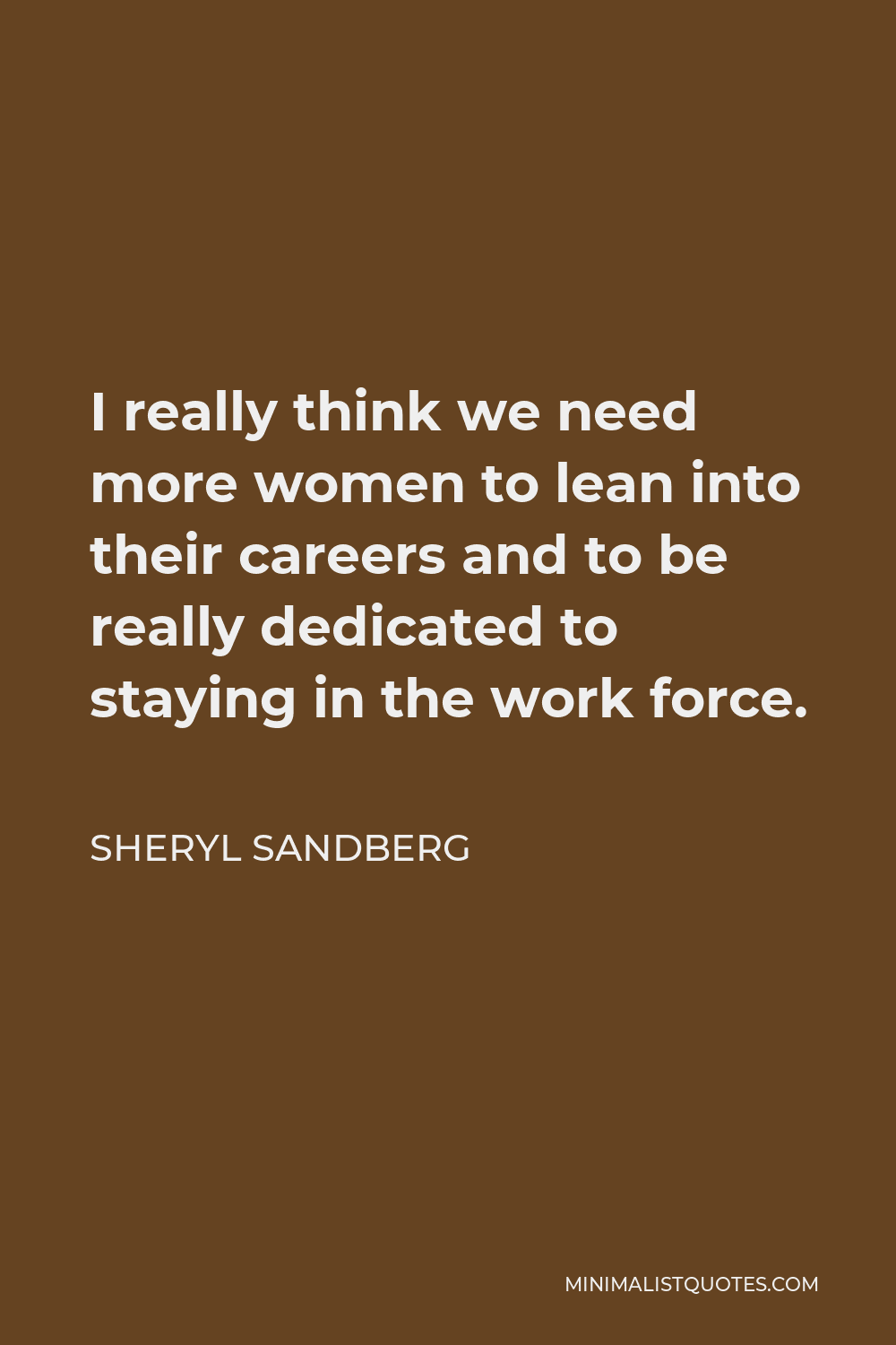 Sheryl Sandberg Quote - I really think we need more women to lean into their careers and to be really dedicated to staying in the work force.