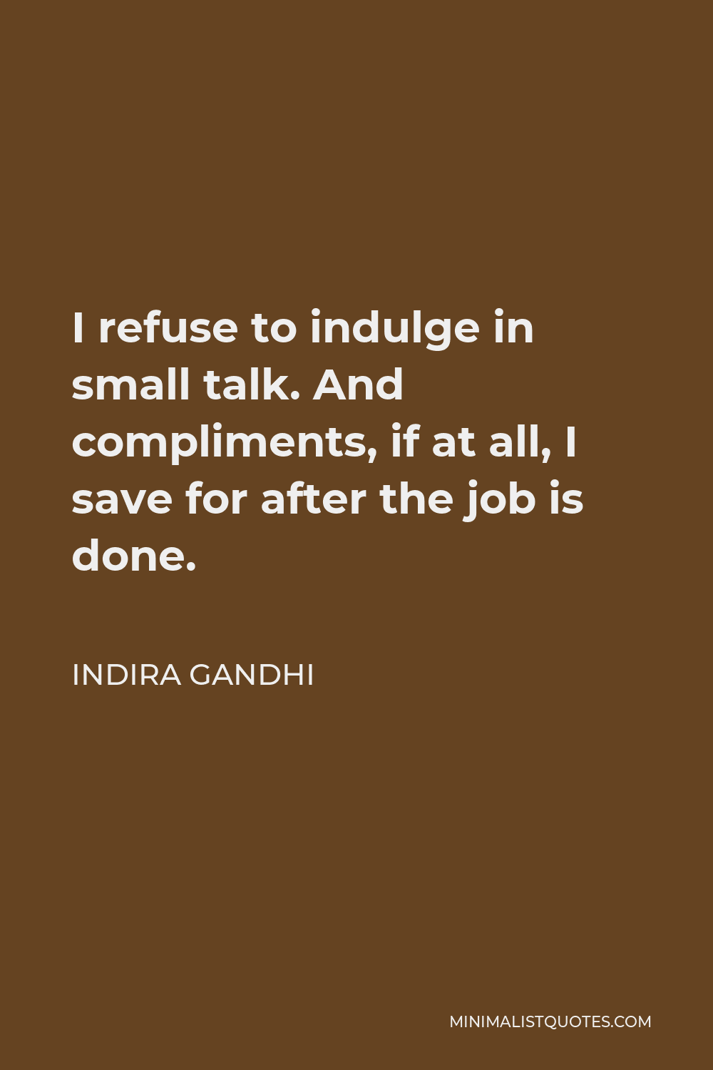 Indira Gandhi Quote - I refuse to indulge in small talk. And compliments, if at all, I save for after the job is done.