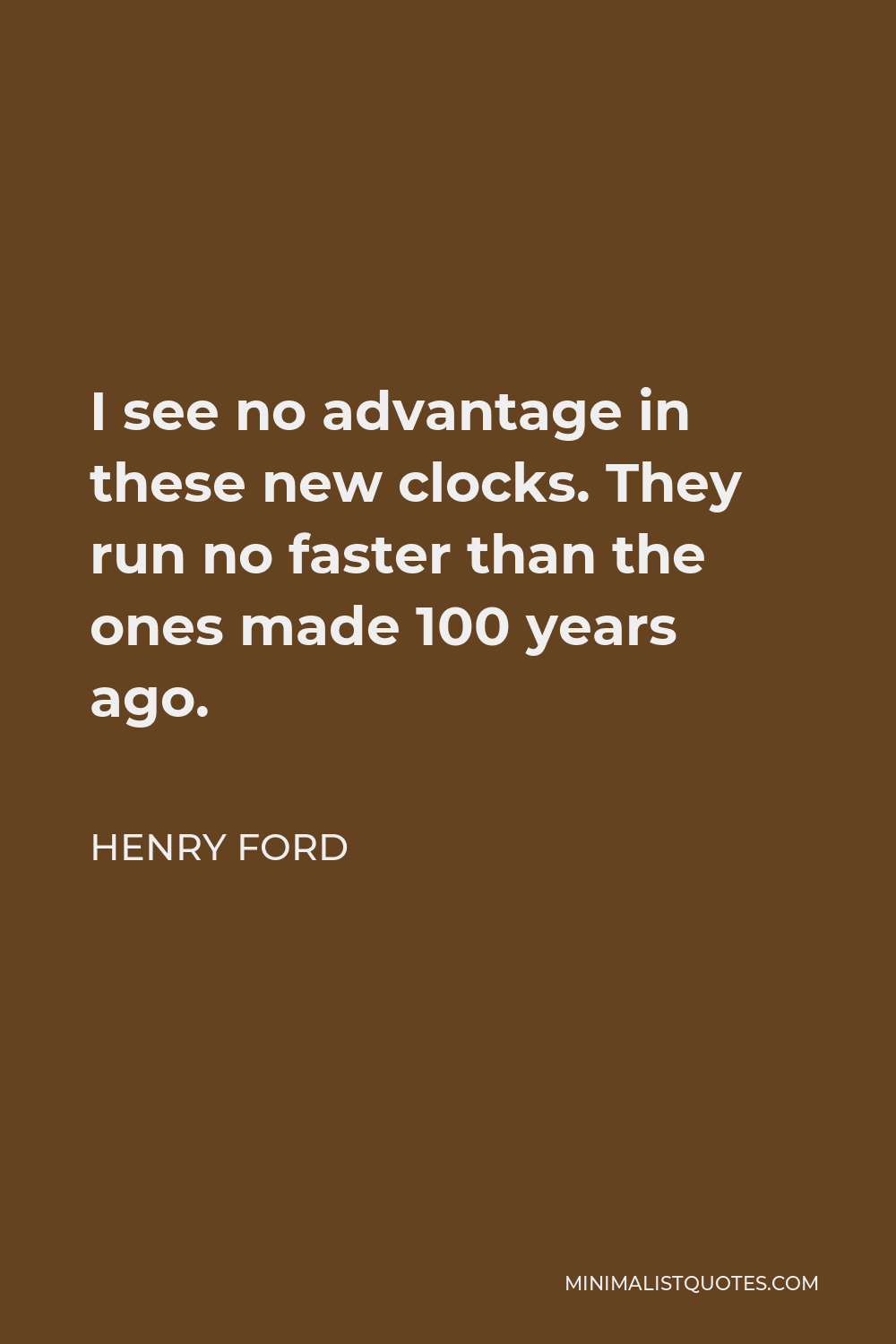 Henry Ford Quote - I see no advantage in these new clocks. They run no faster than the ones made 100 years ago.