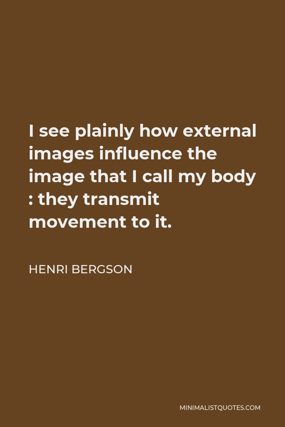 Henri Bergson Quote - I see plainly how external images influence the image that I call my body : they transmit movement to it.