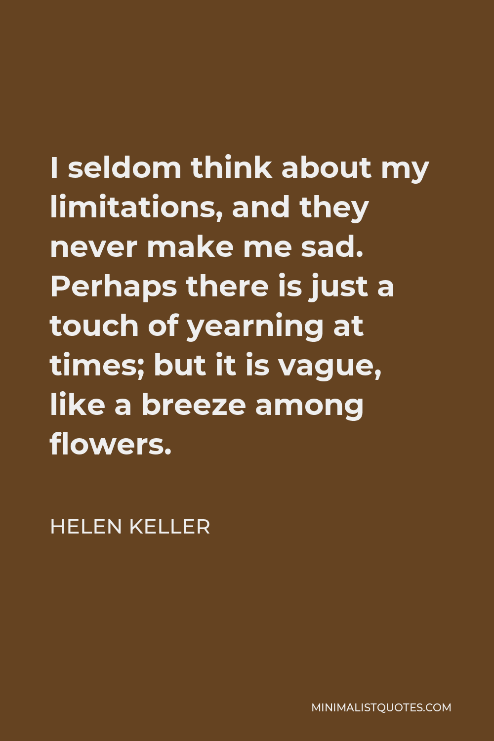 Helen Keller Quote - I seldom think about my limitations, and they never make me sad. Perhaps there is just a touch of yearning at times; but it is vague, like a breeze among flowers.
