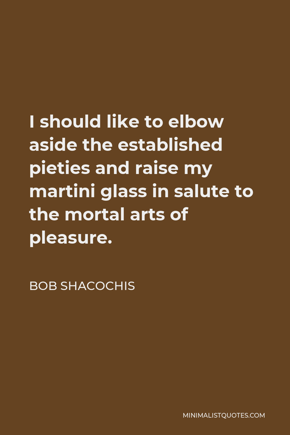 Bob Shacochis Quote - I should like to elbow aside the established pieties and raise my martini glass in salute to the mortal arts of pleasure.