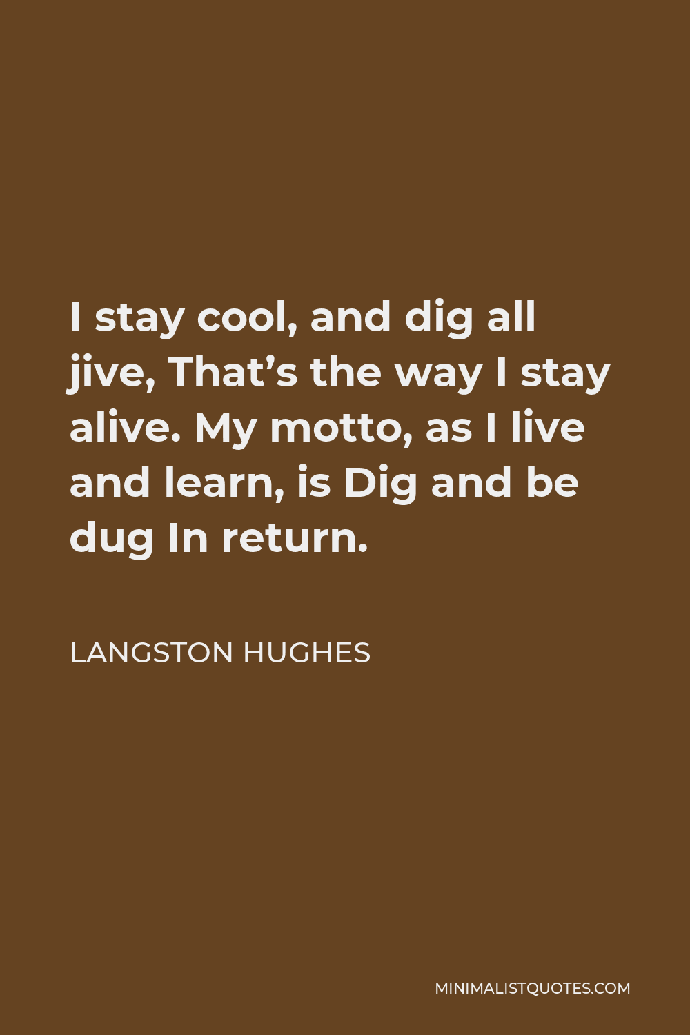 Langston Hughes Quote - I stay cool, and dig all jive, That’s the way I stay alive. My motto, as I live and learn, is Dig and be dug In return.