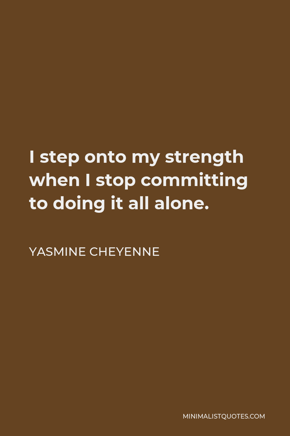 Yasmine Cheyenne Quote - I step onto my strength when I stop committing to doing it all alone.