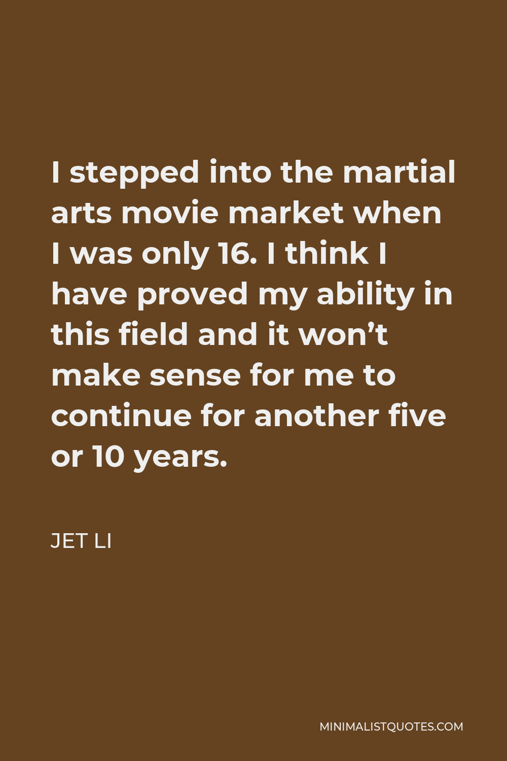 Jet Li Quote - I stepped into the martial arts movie market when I was only 16. I think I have proved my ability in this field and it won’t make sense for me to continue for another five or 10 years.