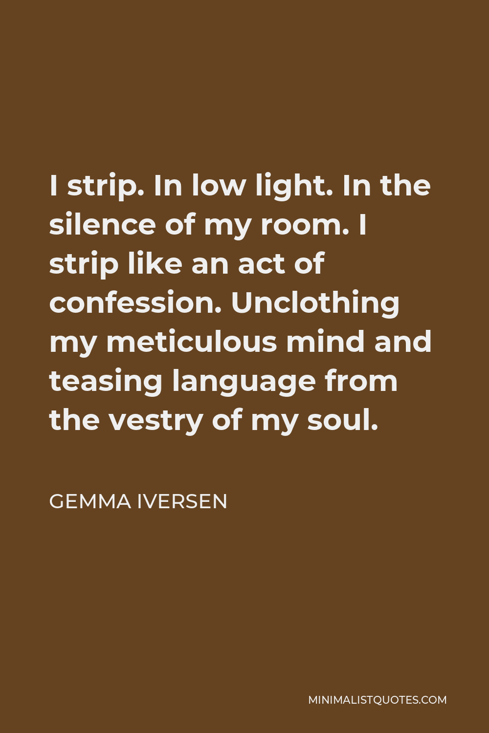 Gemma Iversen Quote - I strip. In low light. In the silence of my room. I strip like an act of confession. Unclothing my meticulous mind and teasing language from the vestry of my soul.