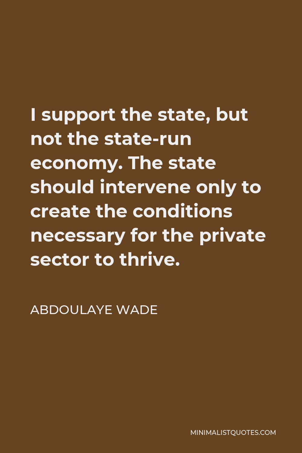 Abdoulaye Wade Quote - I support the state, but not the state-run economy. The state should intervene only to create the conditions necessary for the private sector to thrive.
