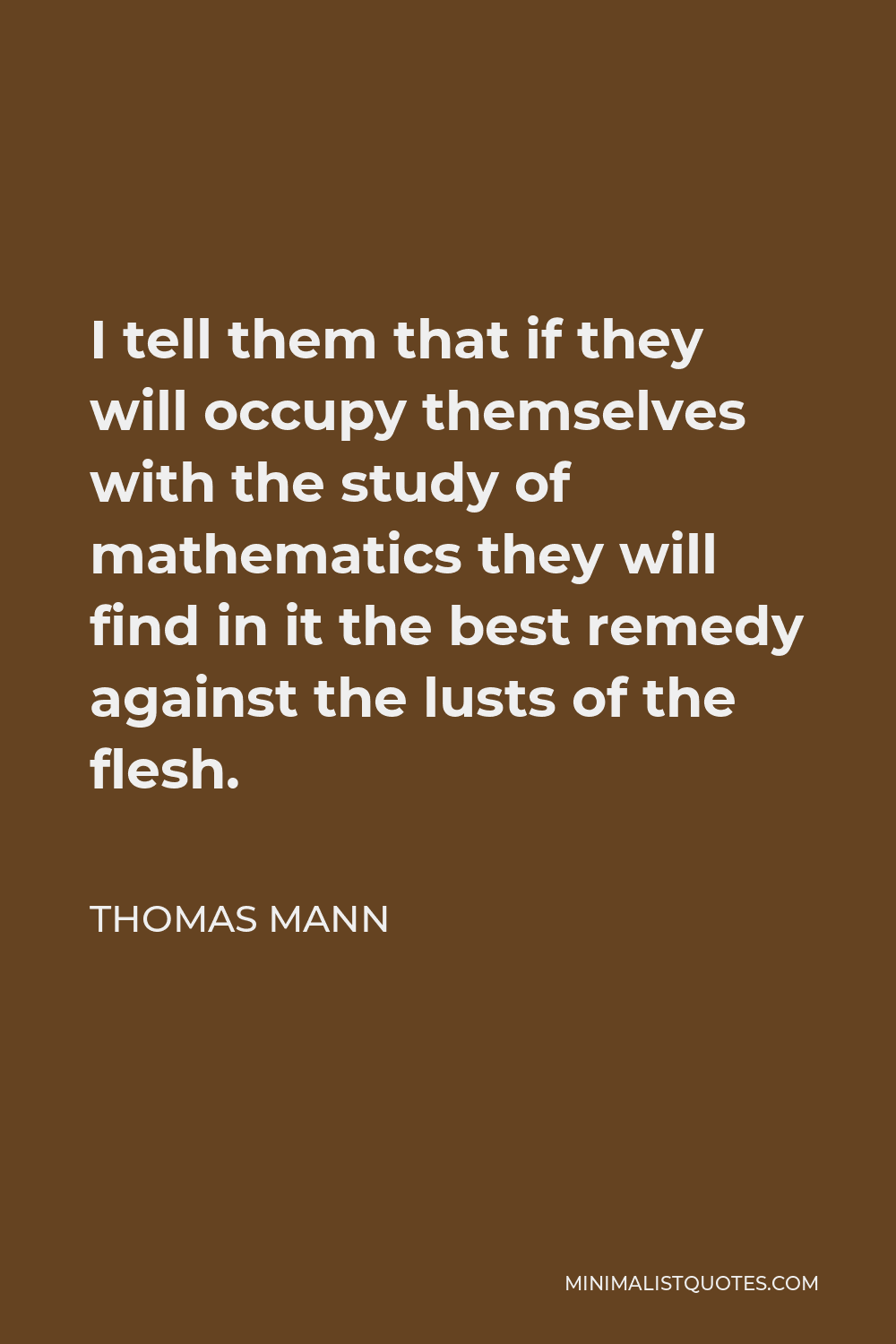 Thomas Mann Quote - I tell them that if they will occupy themselves with the study of mathematics they will find in it the best remedy against the lusts of the flesh.