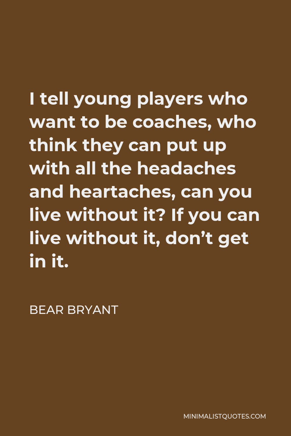 Bear Bryant Quote - I tell young players who want to be coaches, who think they can put up with all the headaches and heartaches, can you live without it? If you can live without it, don’t get in it.