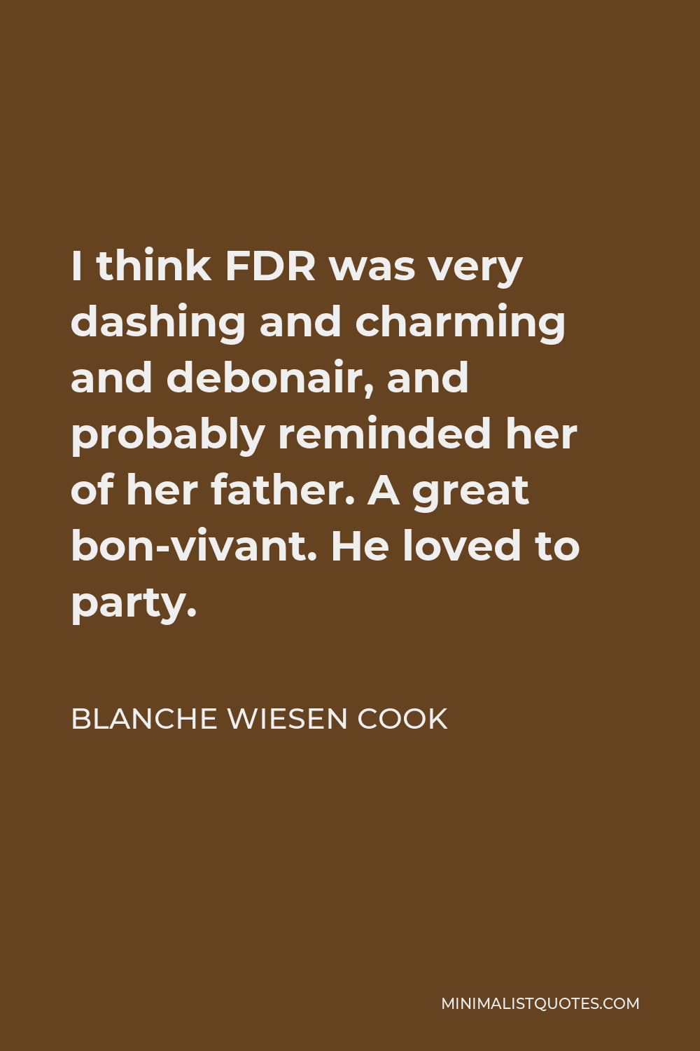 Blanche Wiesen Cook Quote - I think FDR was very dashing and charming and debonair, and probably reminded her of her father. A great bon-vivant. He loved to party.