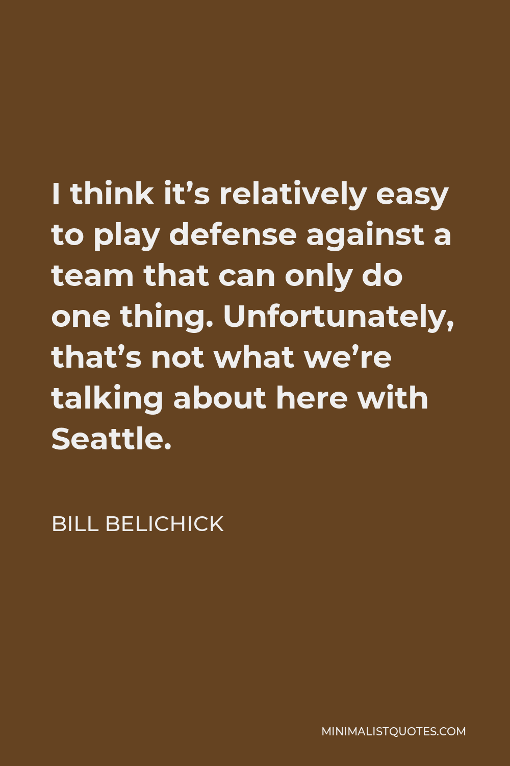 Bill Belichick Quote - I think it’s relatively easy to play defense against a team that can only do one thing. Unfortunately, that’s not what we’re talking about here with Seattle.