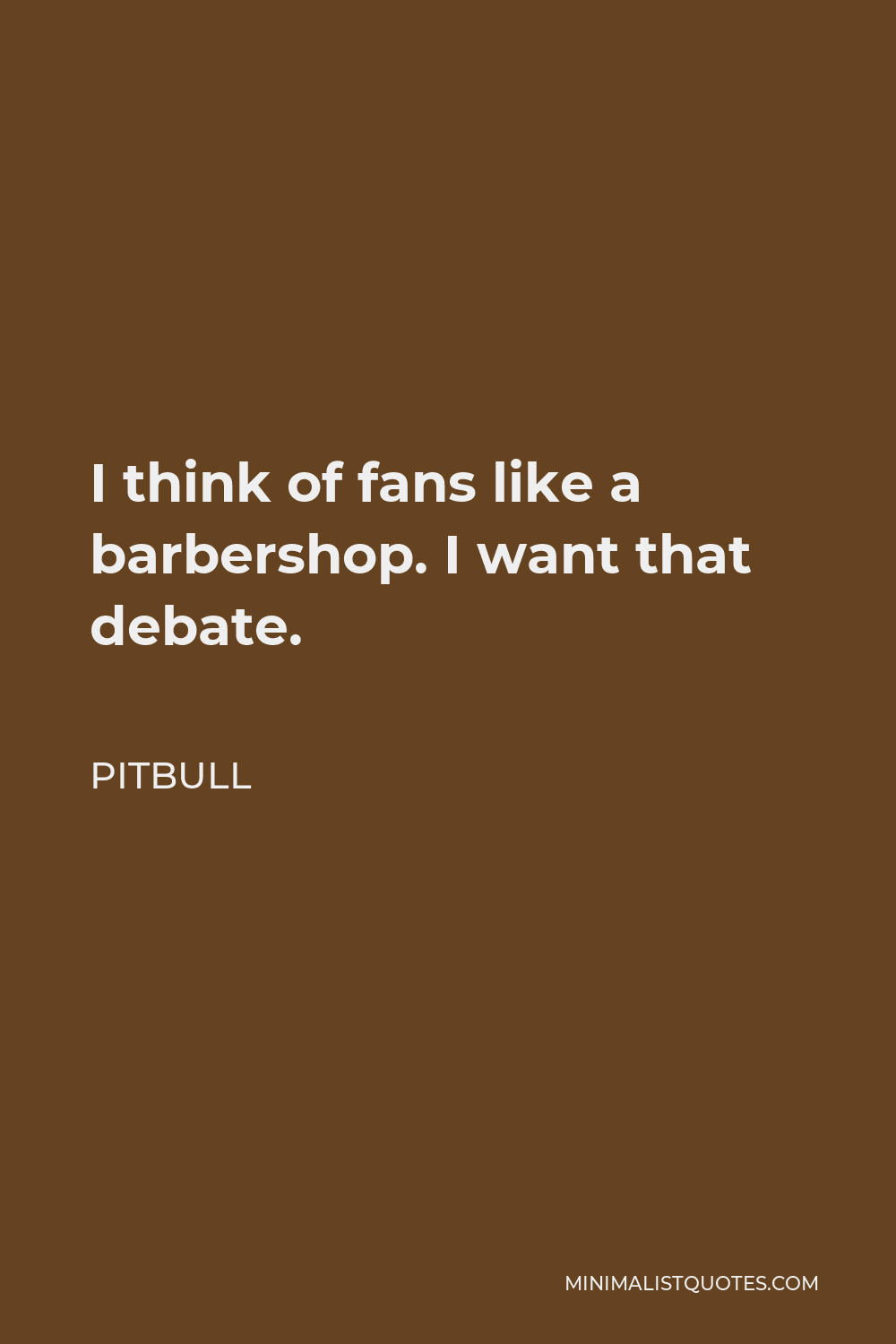 Pitbull Quote - I think of fans like a barbershop. I want that debate.