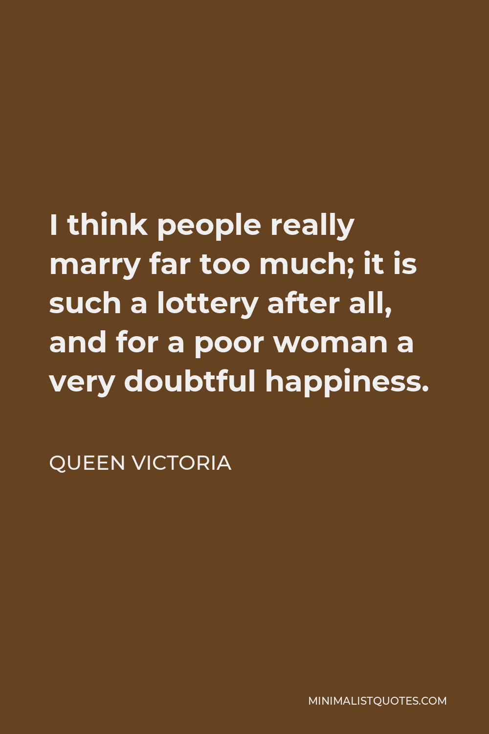 Queen Victoria Quote - I think people really marry far too much; it is such a lottery after all, and for a poor woman a very doubtful happiness.