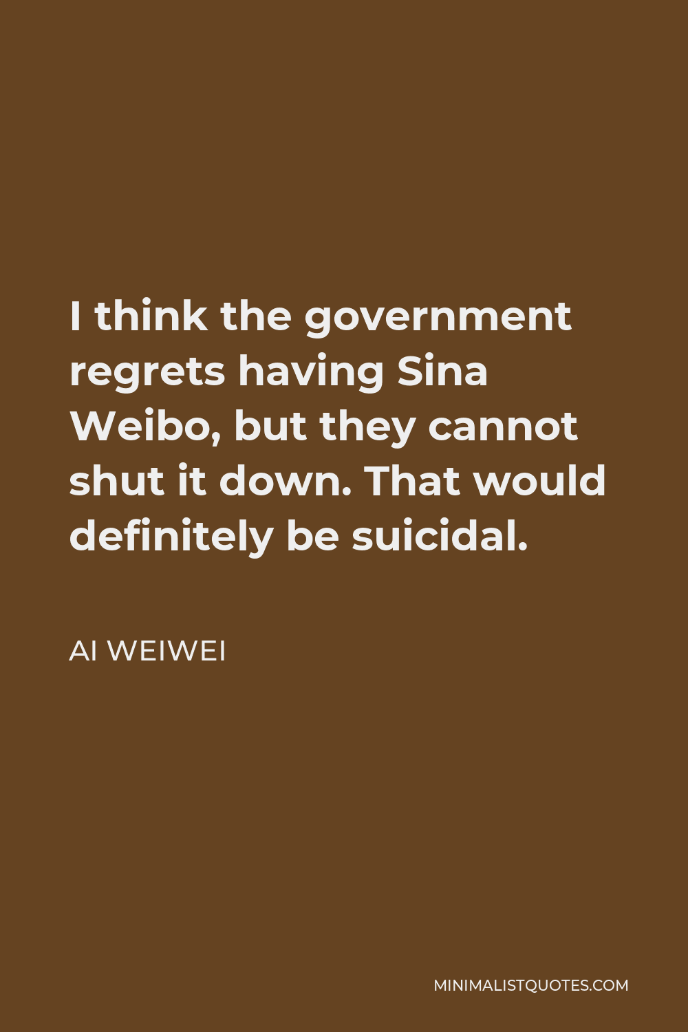 Ai Weiwei Quote - I think the government regrets having Sina Weibo, but they cannot shut it down. That would definitely be suicidal.