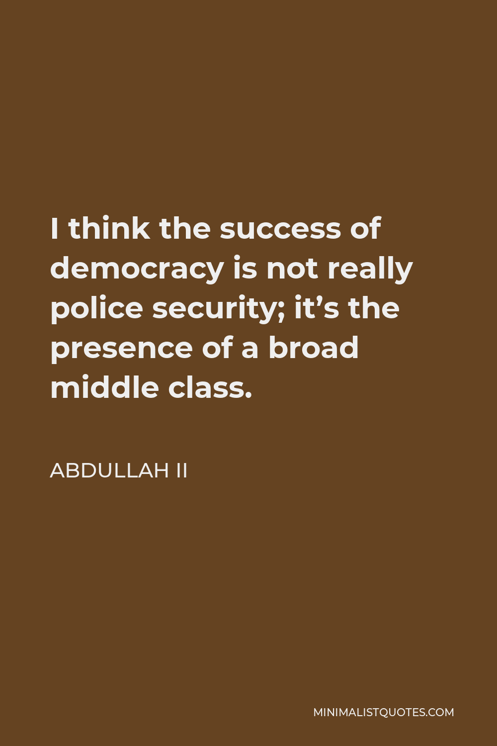 Abdullah II Quote - I think the success of democracy is not really police security; it’s the presence of a broad middle class.