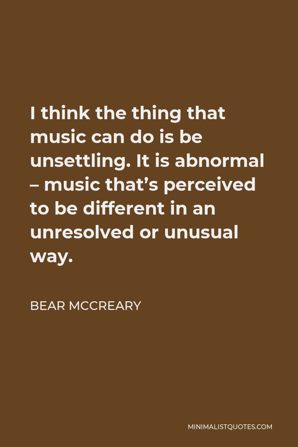 Bear McCreary Quote - I think the thing that music can do is be unsettling. It is abnormal – music that’s perceived to be different in an unresolved or unusual way.