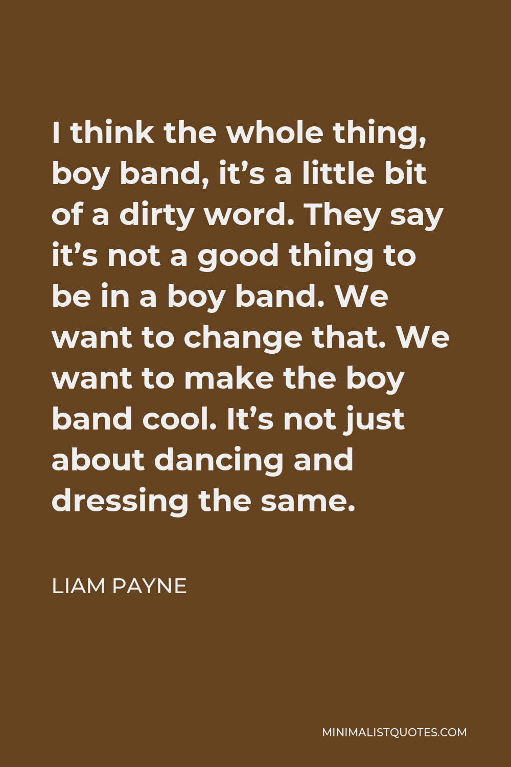 Liam Payne Quote - I think the whole thing, boy band, it’s a little bit of a dirty word. They say it’s not a good thing to be in a boy band. We want to change that. We want to make the boy band cool. It’s not just about dancing and dressing the same.