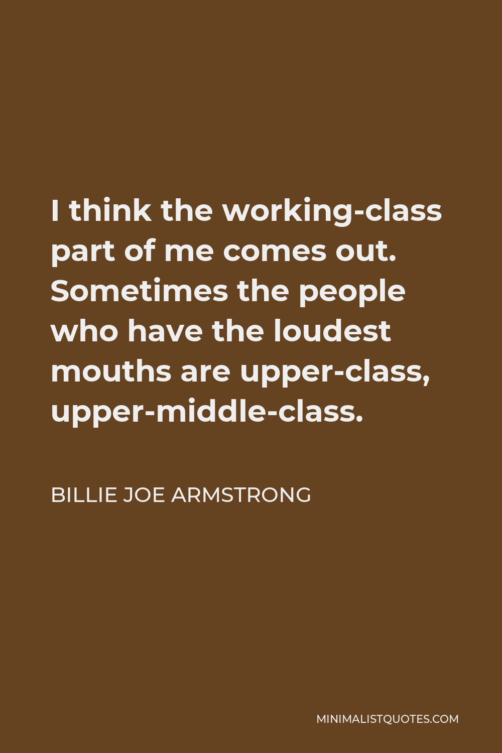 Billie Joe Armstrong Quote - I think the working-class part of me comes out. Sometimes the people who have the loudest mouths are upper-class, upper-middle-class.