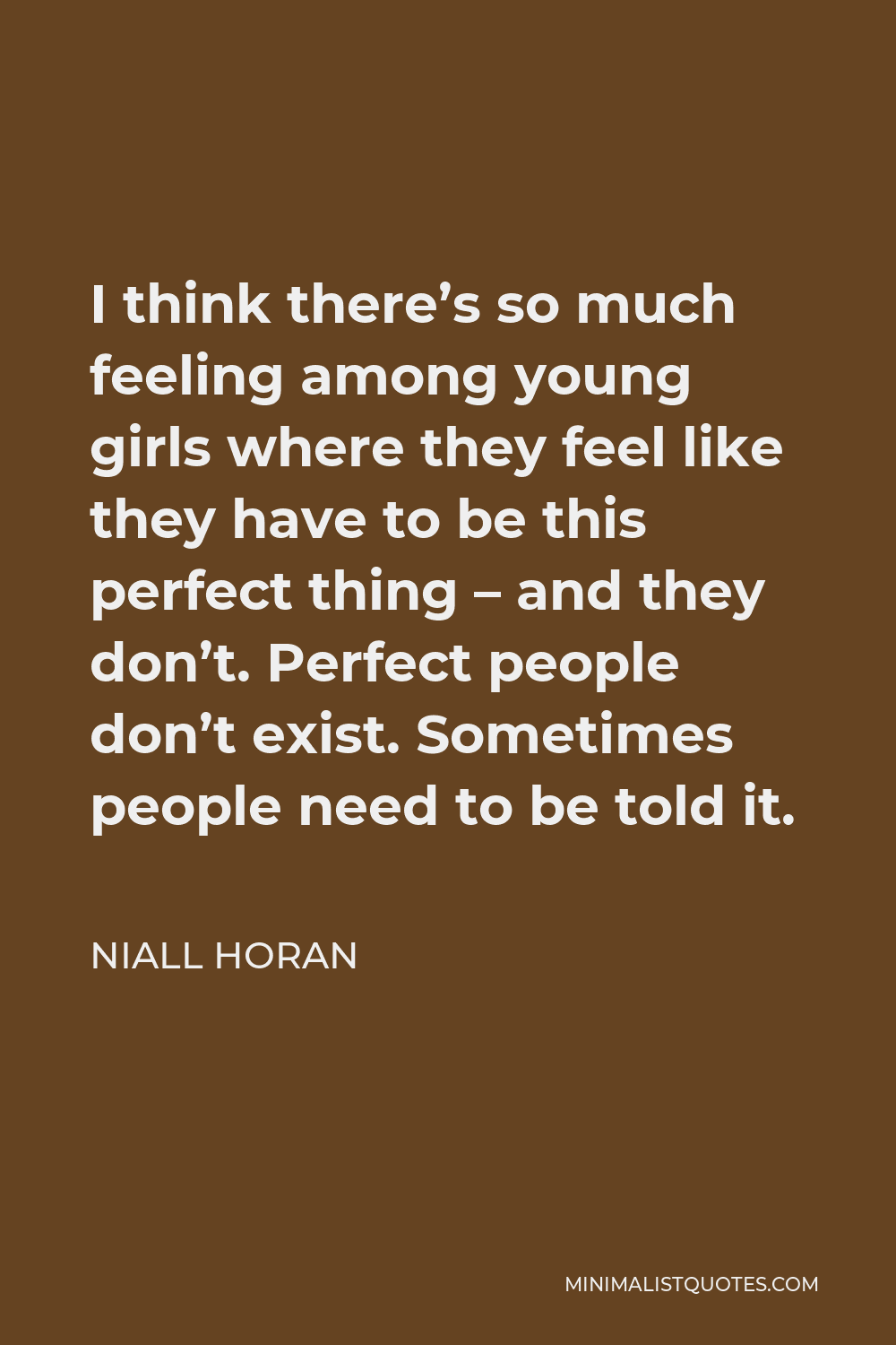 Niall Horan Quote - I think there’s so much feeling among young girls where they feel like they have to be this perfect thing – and they don’t. Perfect people don’t exist. Sometimes people need to be told it.
