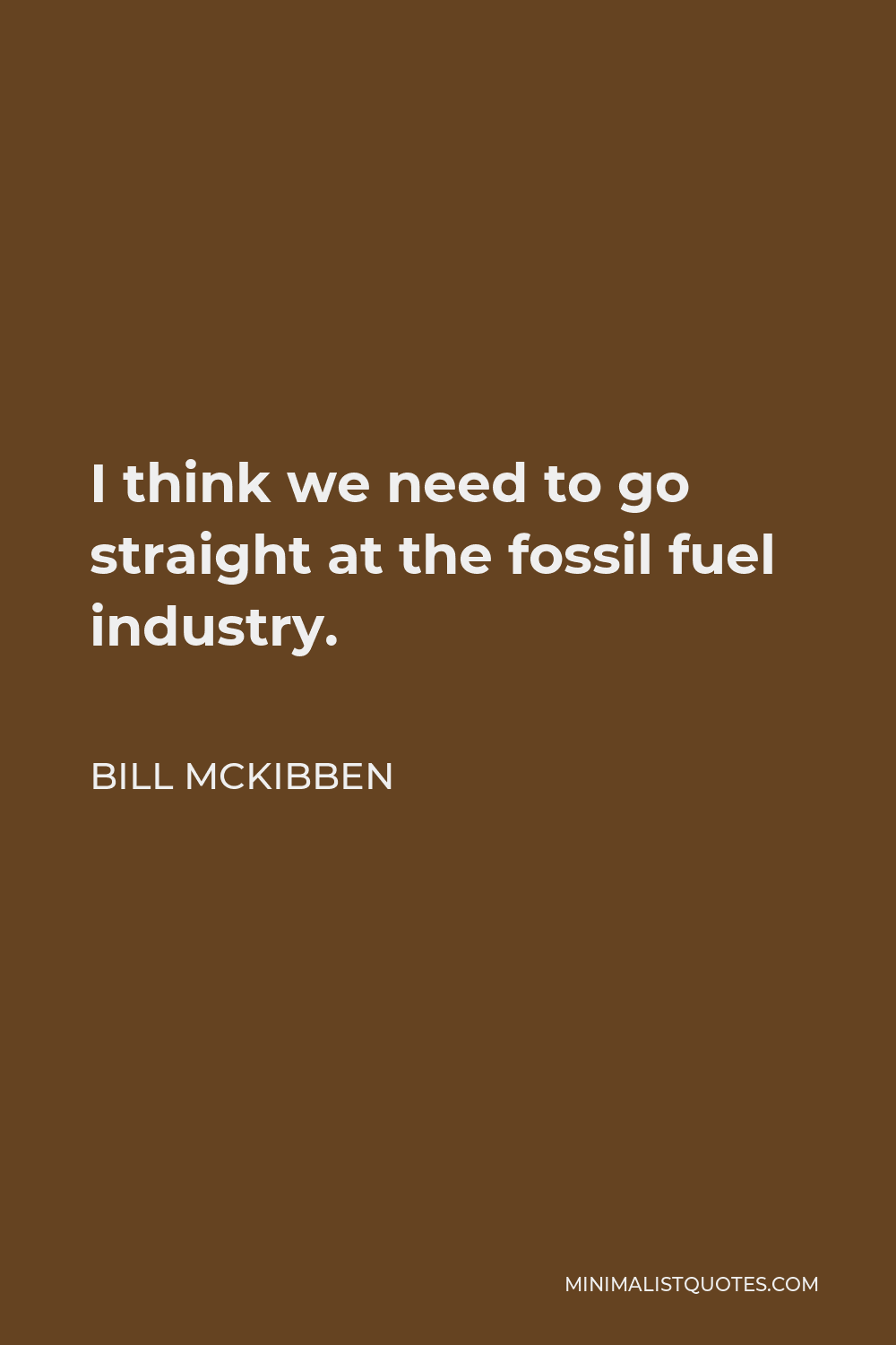 Bill McKibben Quote - I think we need to go straight at the fossil fuel industry.