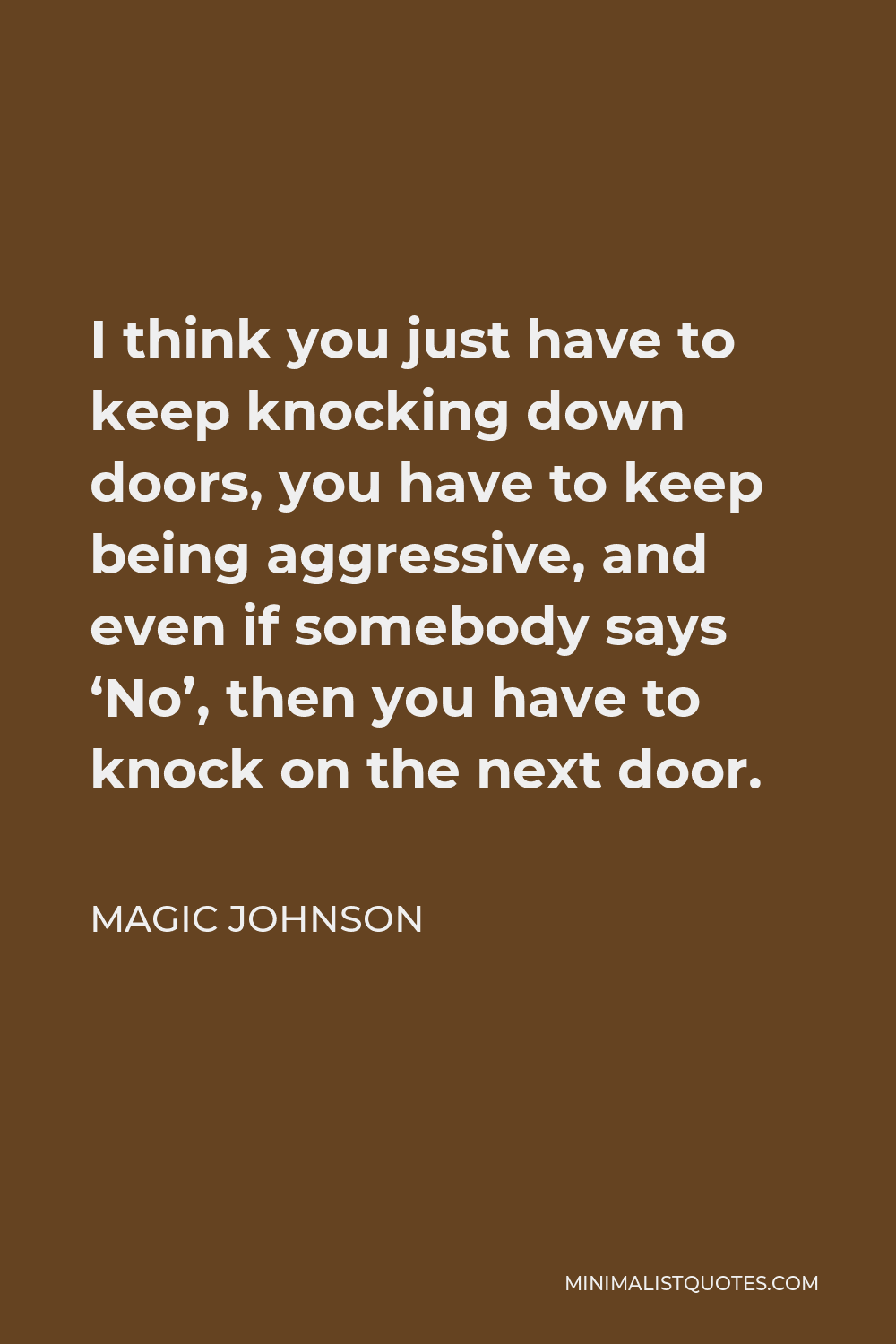 Magic Johnson Quote - I think you just have to keep knocking down doors, you have to keep being aggressive, and even if somebody says ‘No’, then you have to knock on the next door.