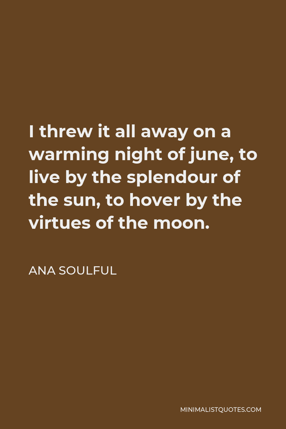 Ana Soulful Quote - I threw it all away on a warming night of june, to live by the splendour of the sun, to hover by the virtues of the moon.