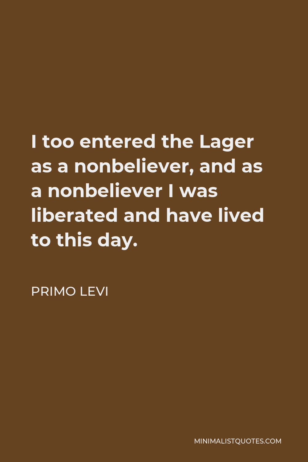 Primo Levi Quote - I too entered the Lager as a nonbeliever, and as a nonbeliever I was liberated and have lived to this day.