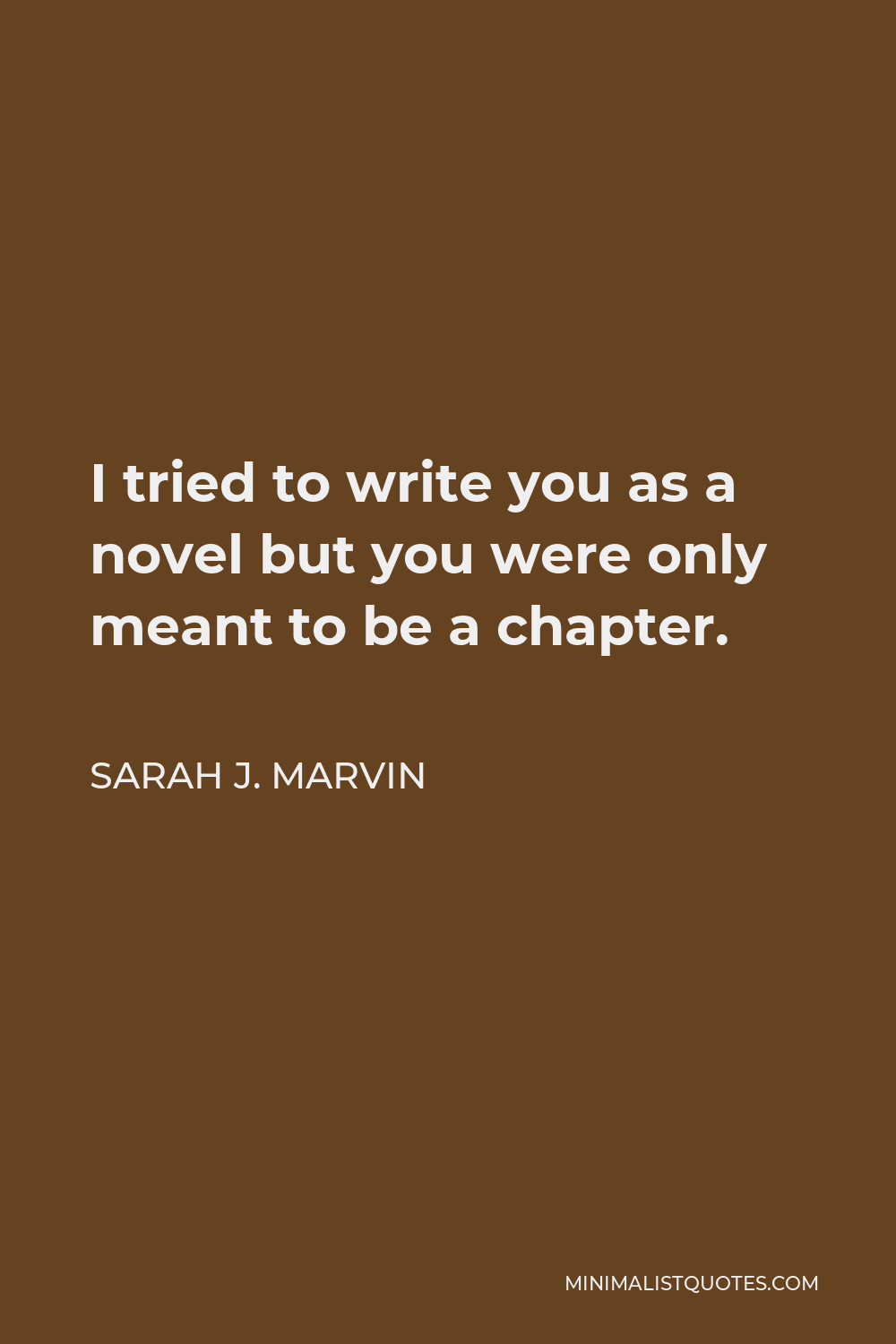 Sarah J. Marvin Quote - I tried to write you as a novel but you were only meant to be a chapter.