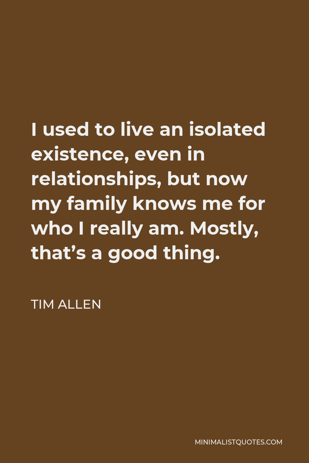 Tim Allen Quote - I used to live an isolated existence, even in relationships, but now my family knows me for who I really am. Mostly, that’s a good thing.