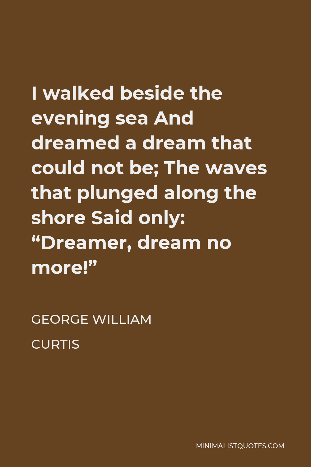 George William Curtis Quote - I walked beside the evening sea And dreamed a dream that could not be; The waves that plunged along the shore Said only: “Dreamer, dream no more!”