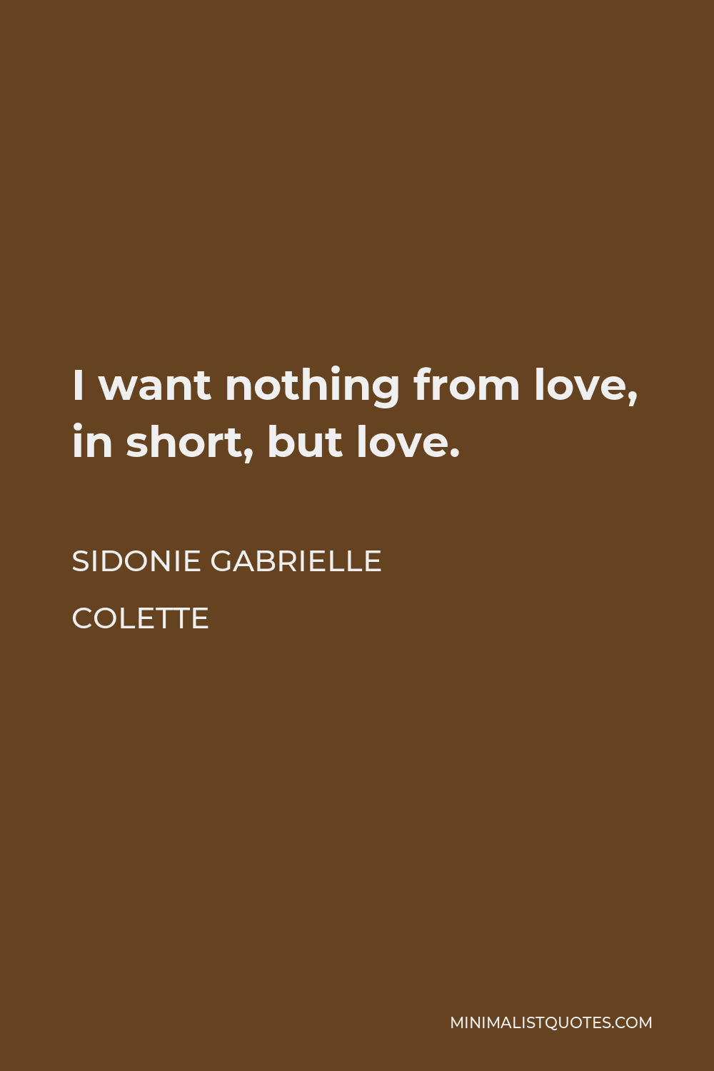 Sidonie Gabrielle Colette Quote - I want nothing from love, in short, but love.