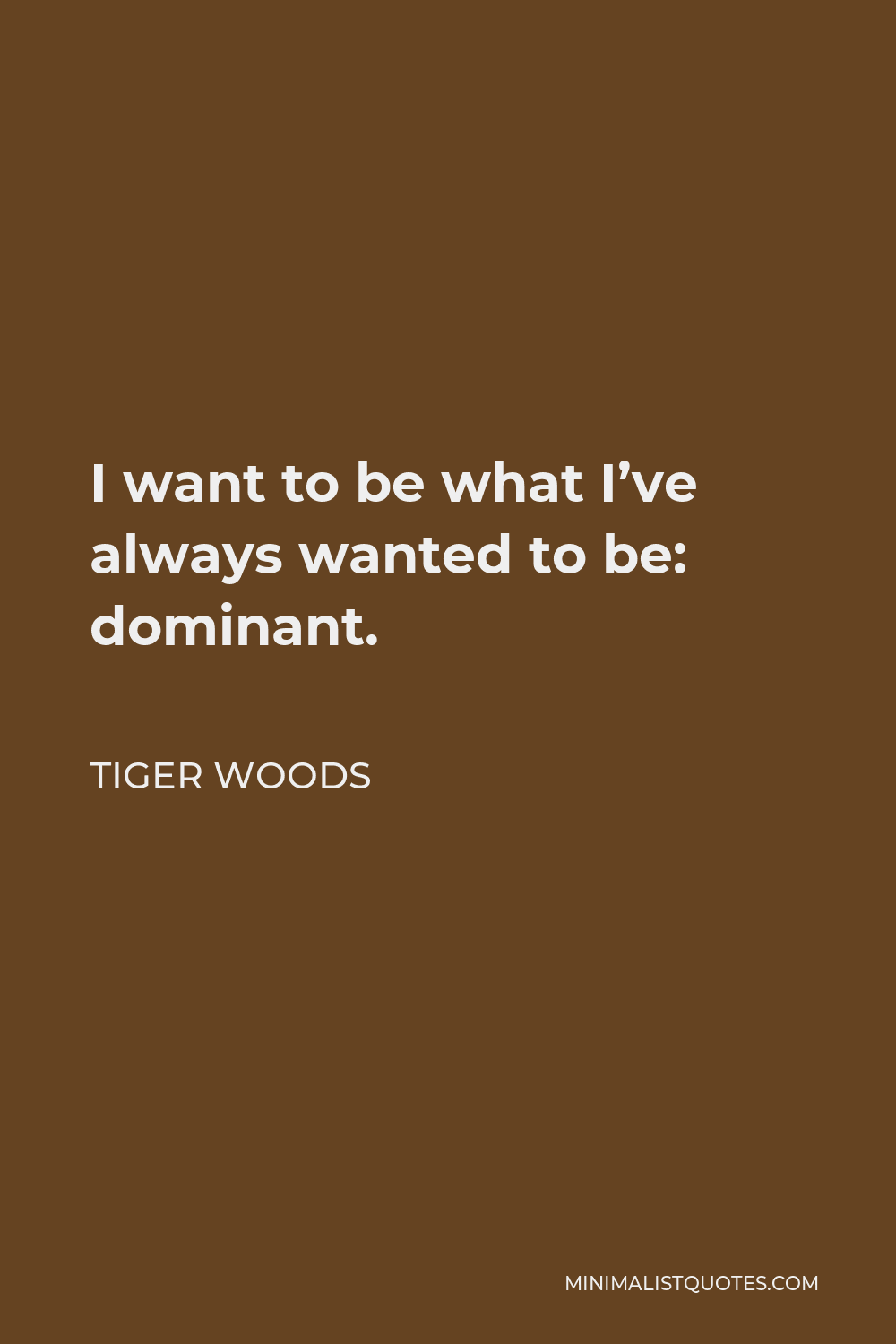 Tiger Woods Quote - I want to be what I’ve always wanted to be: dominant.