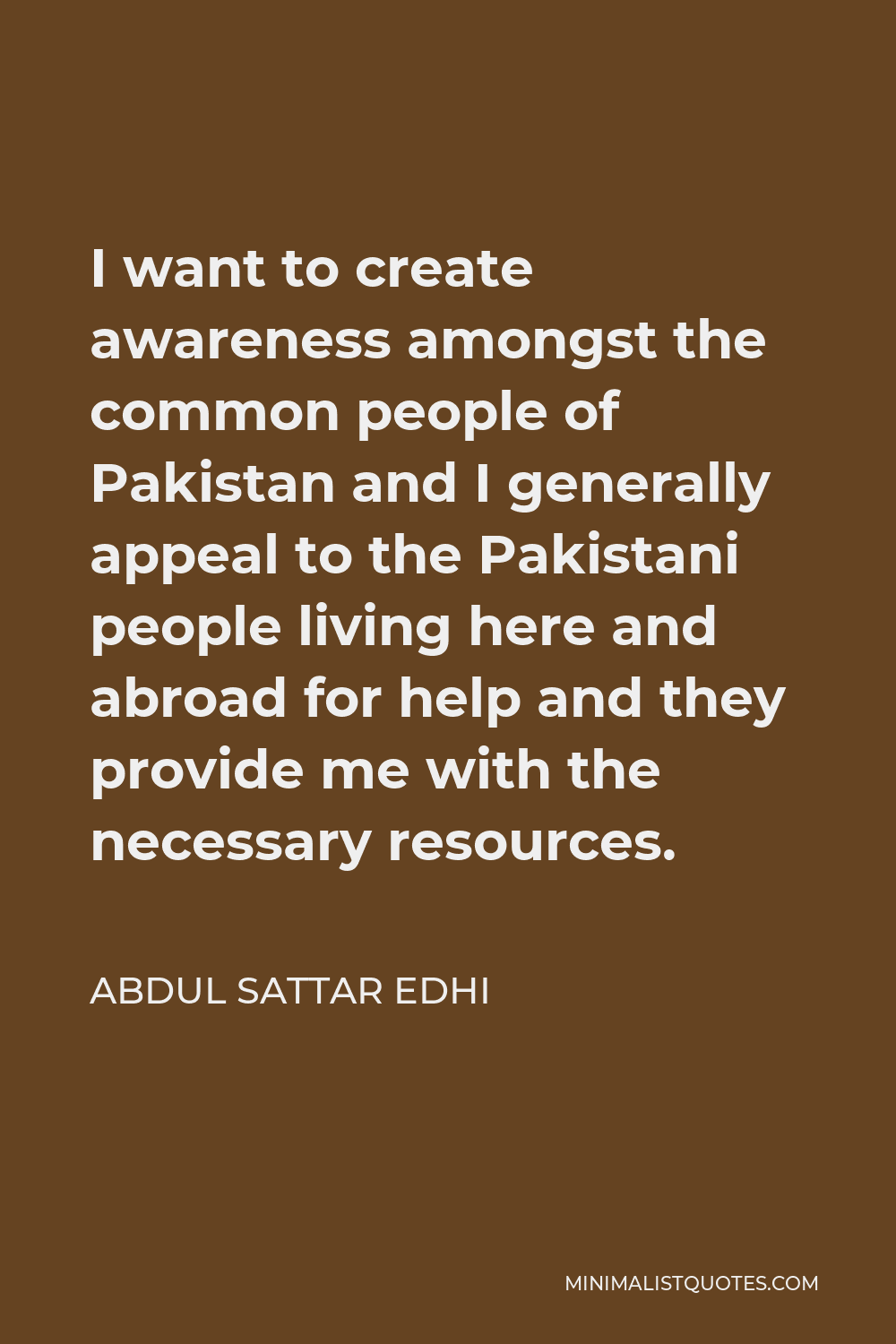Abdul Sattar Edhi Quote - I want to create awareness amongst the common people of Pakistan and I generally appeal to the Pakistani people living here and abroad for help and they provide me with the necessary resources.