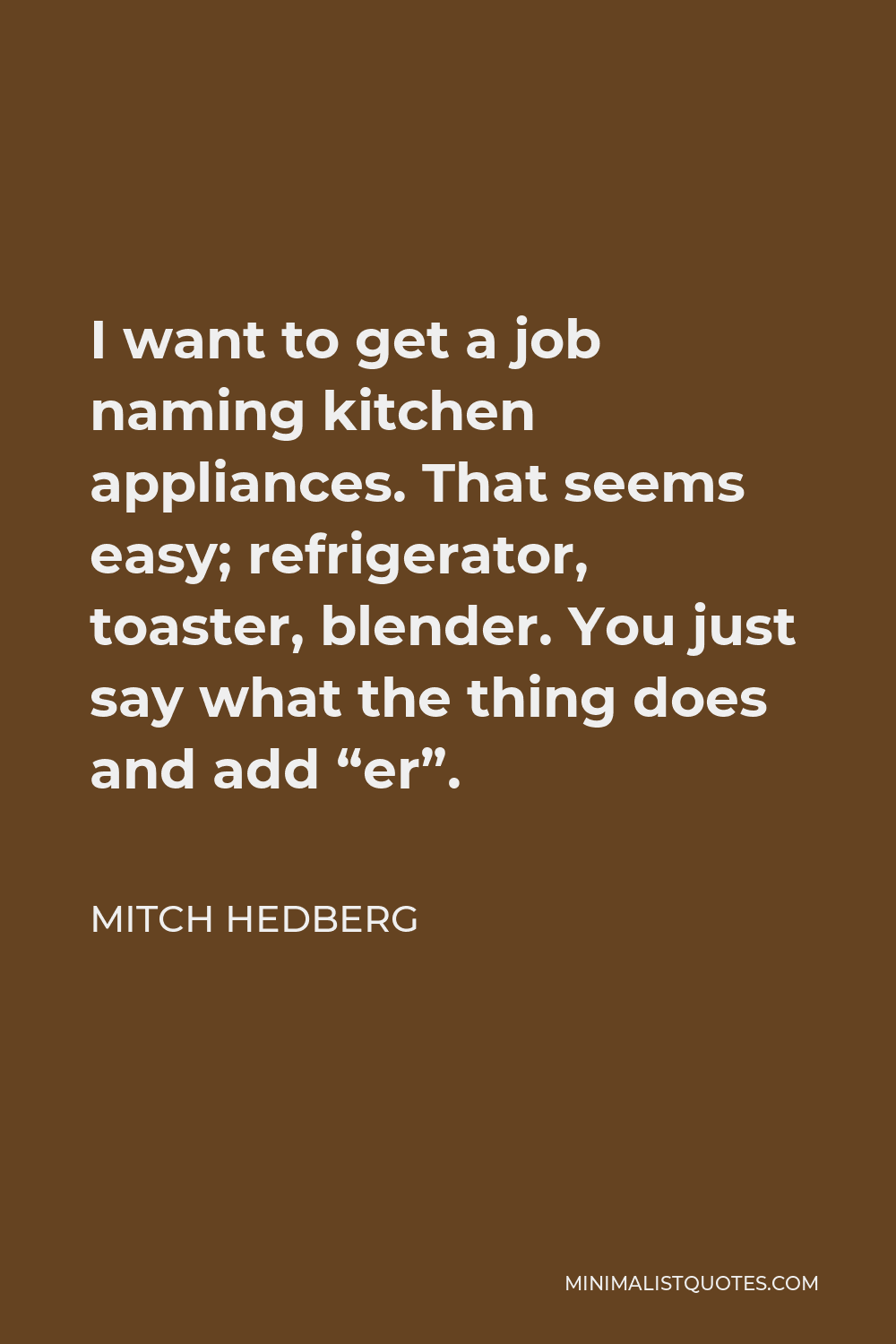 Mitch Hedberg Quote - I want to get a job naming kitchen appliances. That seems easy; refrigerator, toaster, blender. You just say what the thing does and add “er”.