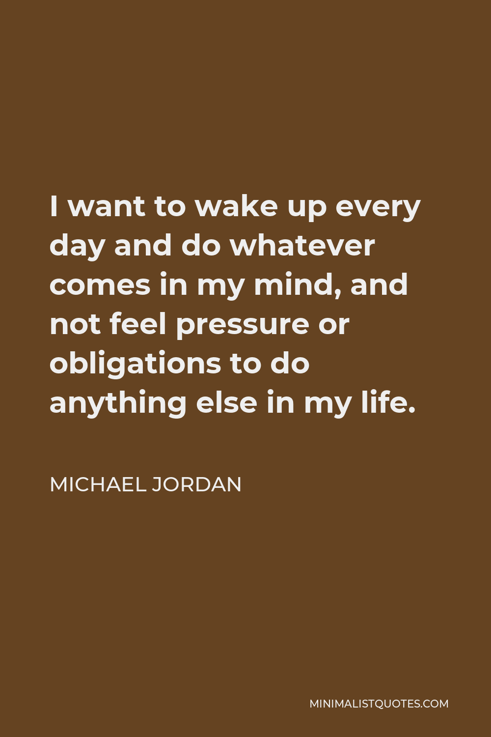 Michael Jordan Quote - I want to wake up every day and do whatever comes in my mind, and not feel pressure or obligations to do anything else in my life.