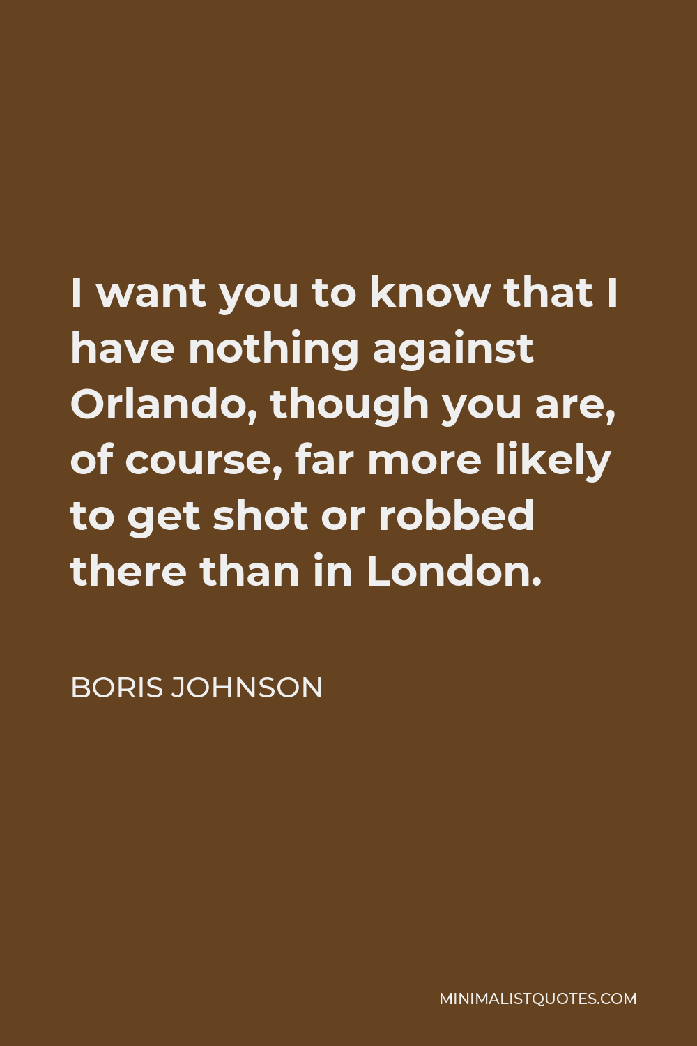 Boris Johnson Quote - I want you to know that I have nothing against Orlando, though you are, of course, far more likely to get shot or robbed there than in London.
