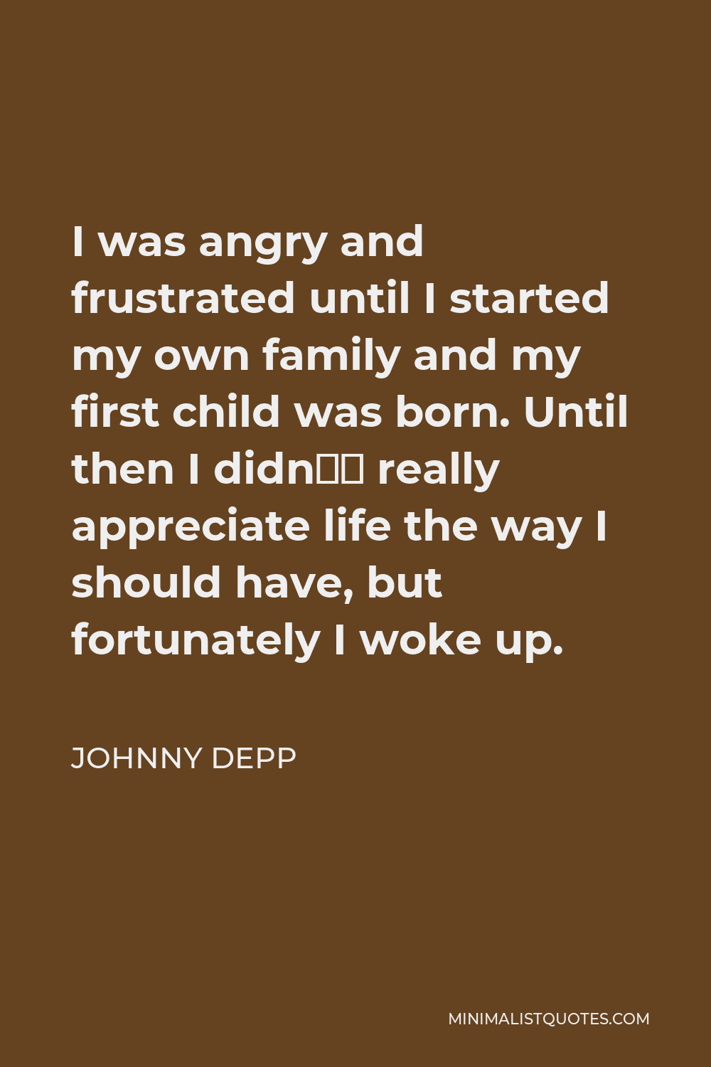Johnny Depp Quote - I was angry and frustrated until I started my own family and my first child was born. Until then I didn’t really appreciate life the way I should have, but fortunately I woke up.