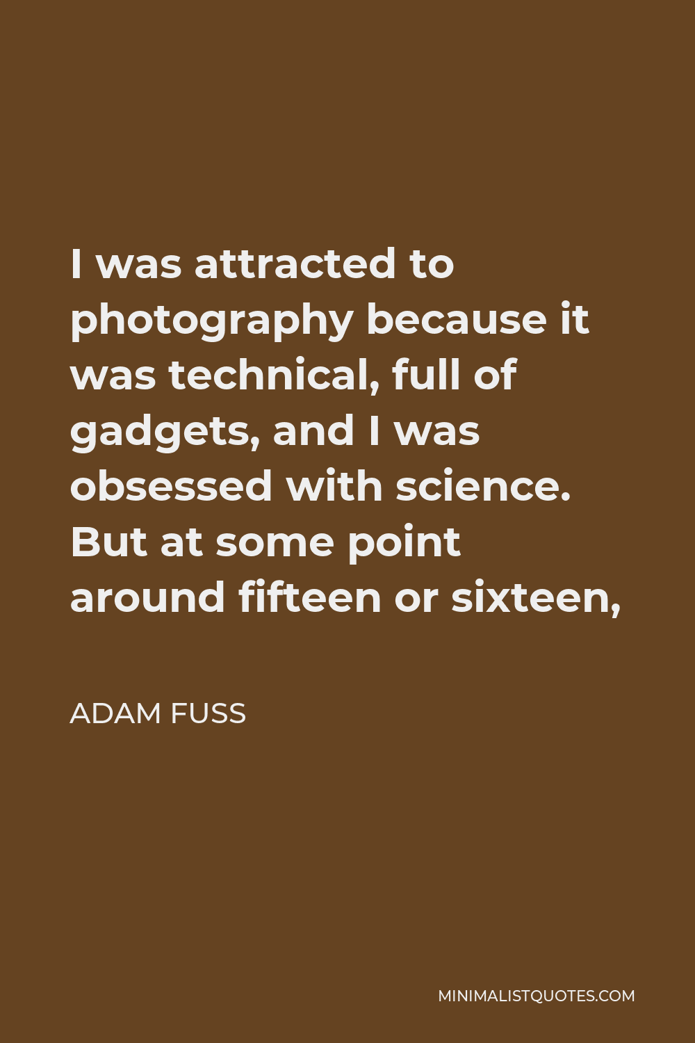 Adam Fuss Quote - I was attracted to photography because it was technical, full of gadgets, and I was obsessed with science. But at some point around fifteen or sixteen,
