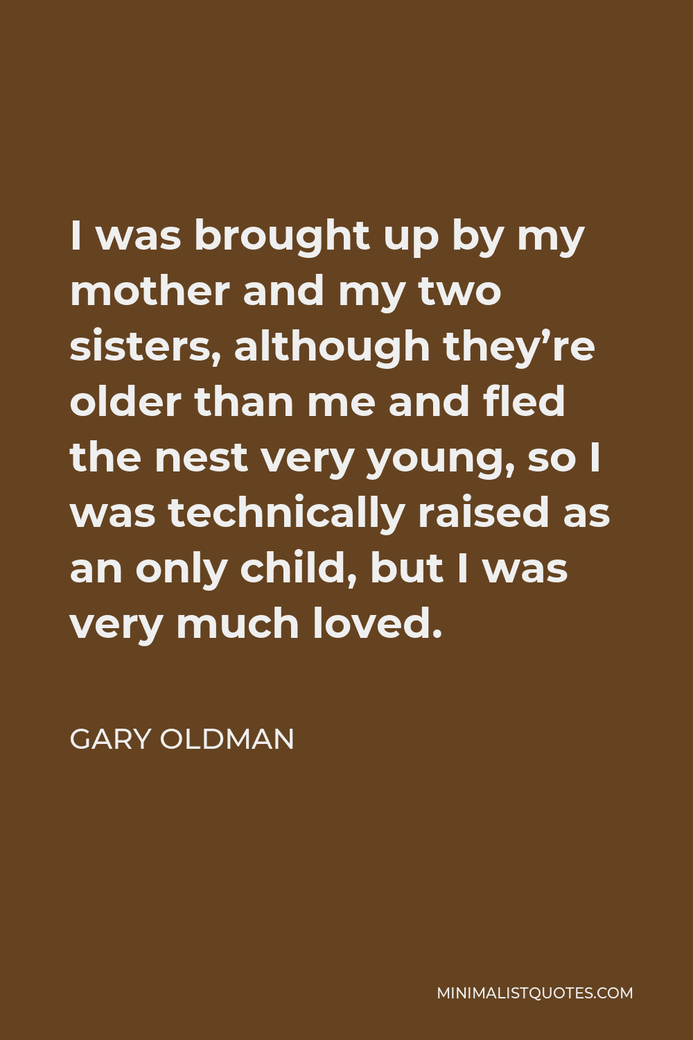 Gary Oldman Quote - I was brought up by my mother and my two sisters, although they’re older than me and fled the nest very young, so I was technically raised as an only child, but I was very much loved.