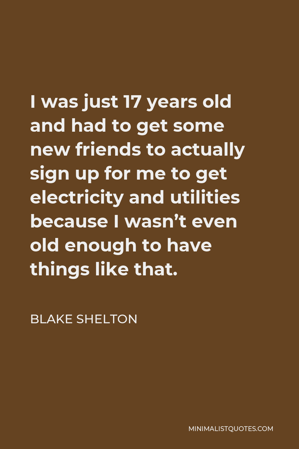 Blake Shelton Quote - I was just 17 years old and had to get some new friends to actually sign up for me to get electricity and utilities because I wasn’t even old enough to have things like that.