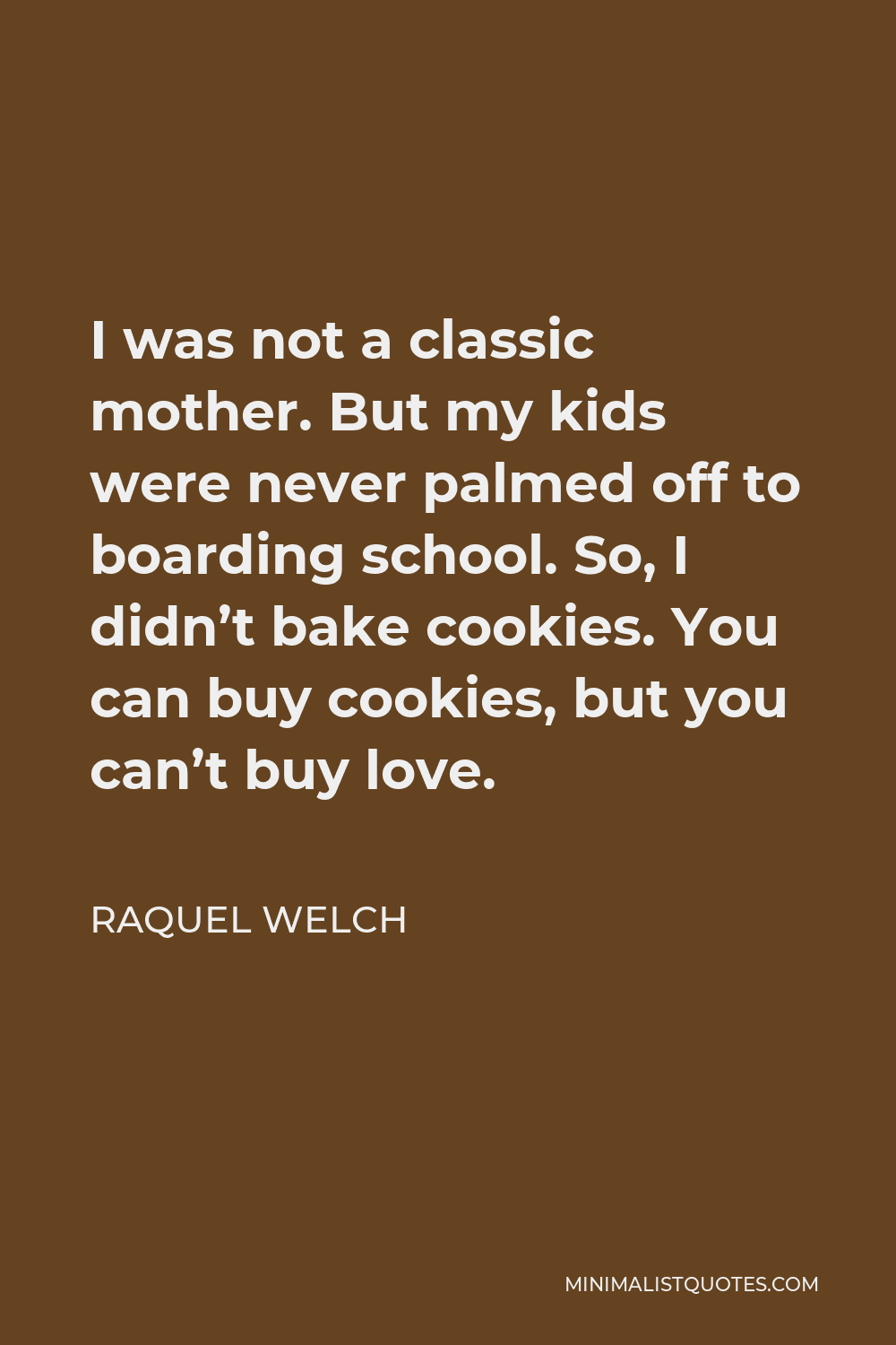 Raquel Welch Quote - I was not a classic mother. But my kids were never palmed off to boarding school. So, I didn’t bake cookies. You can buy cookies, but you can’t buy love.