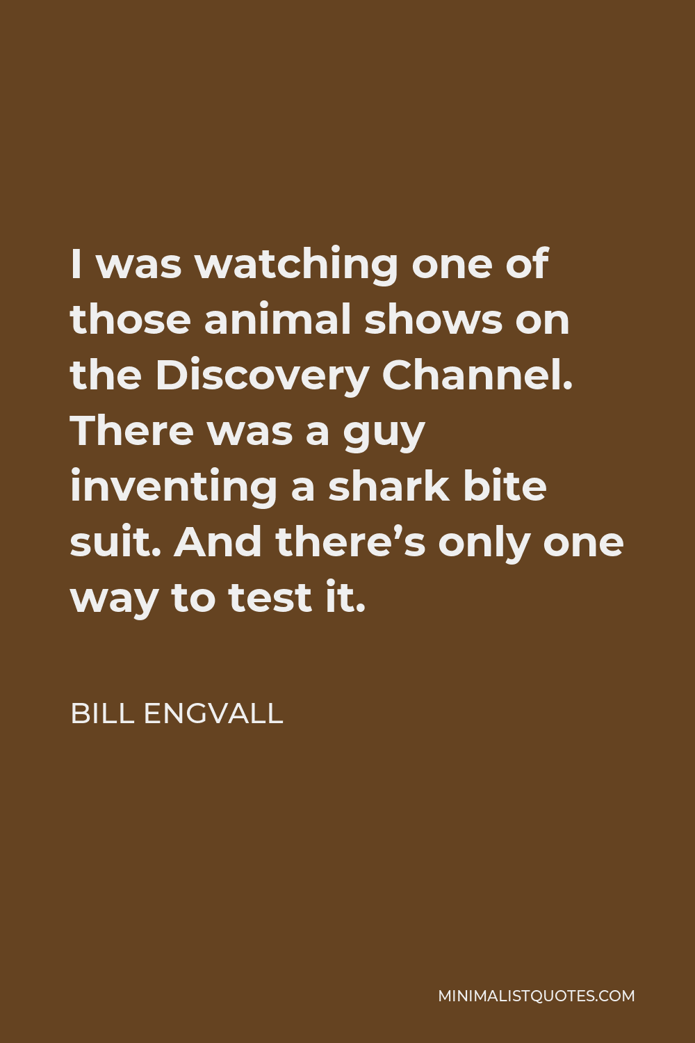 Bill Engvall Quote: I was watching one of those animal shows on the Discovery  Channel. There was a guy inventing a shark bite suit. And there's only one  way to test it.