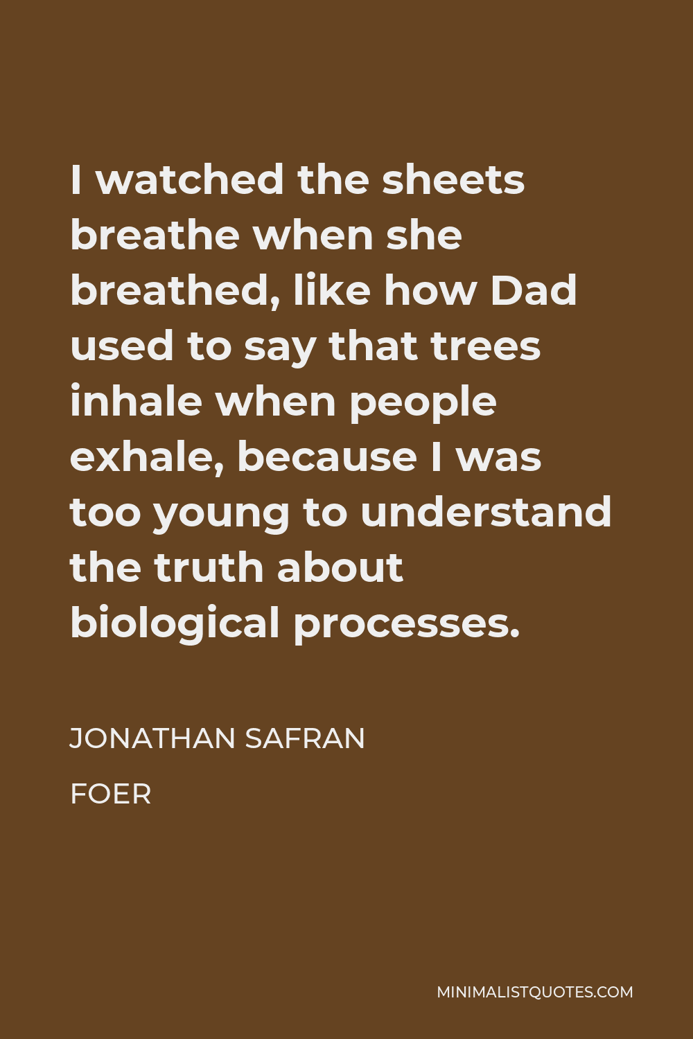 Jonathan Safran Foer Quote - I watched the sheets breathe when she breathed, like how Dad used to say that trees inhale when people exhale, because I was too young to understand the truth about biological processes.