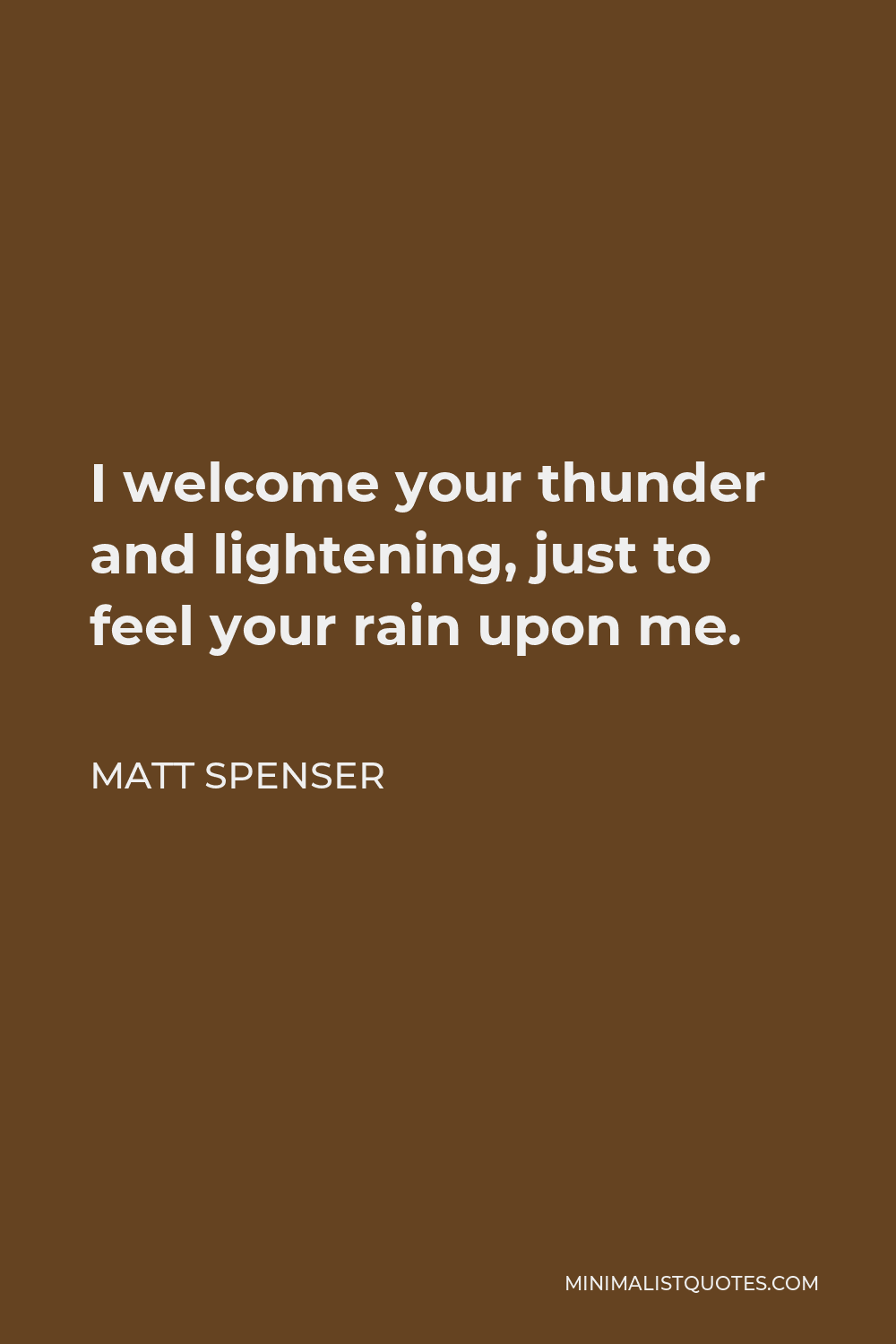 Matt Spenser Quote - I welcome your thunder and lightening, just to feel your rain upon me.