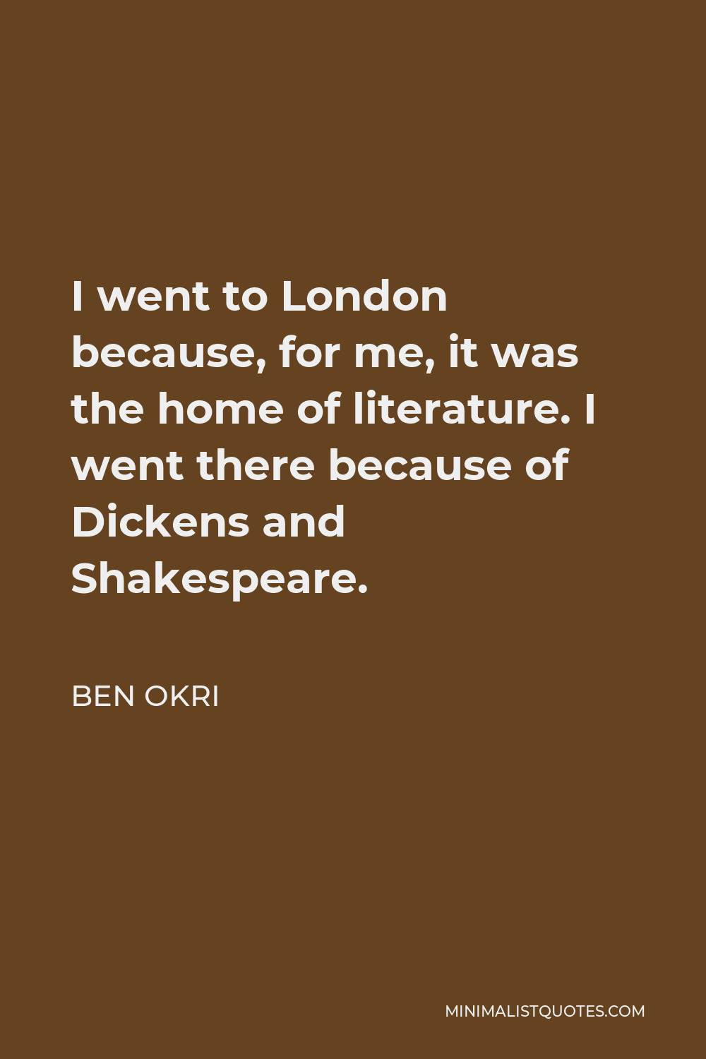 Ben Okri Quote - I went to London because, for me, it was the home of literature. I went there because of Dickens and Shakespeare.