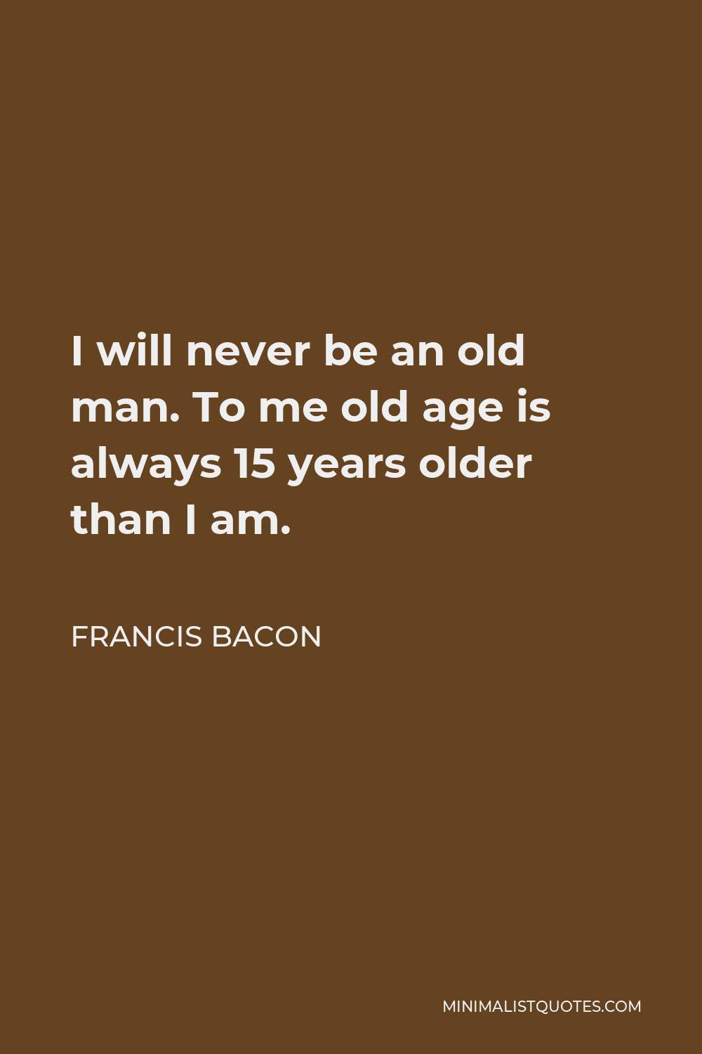 Francis Bacon Quote: I will never be an old man. To me old age is ...