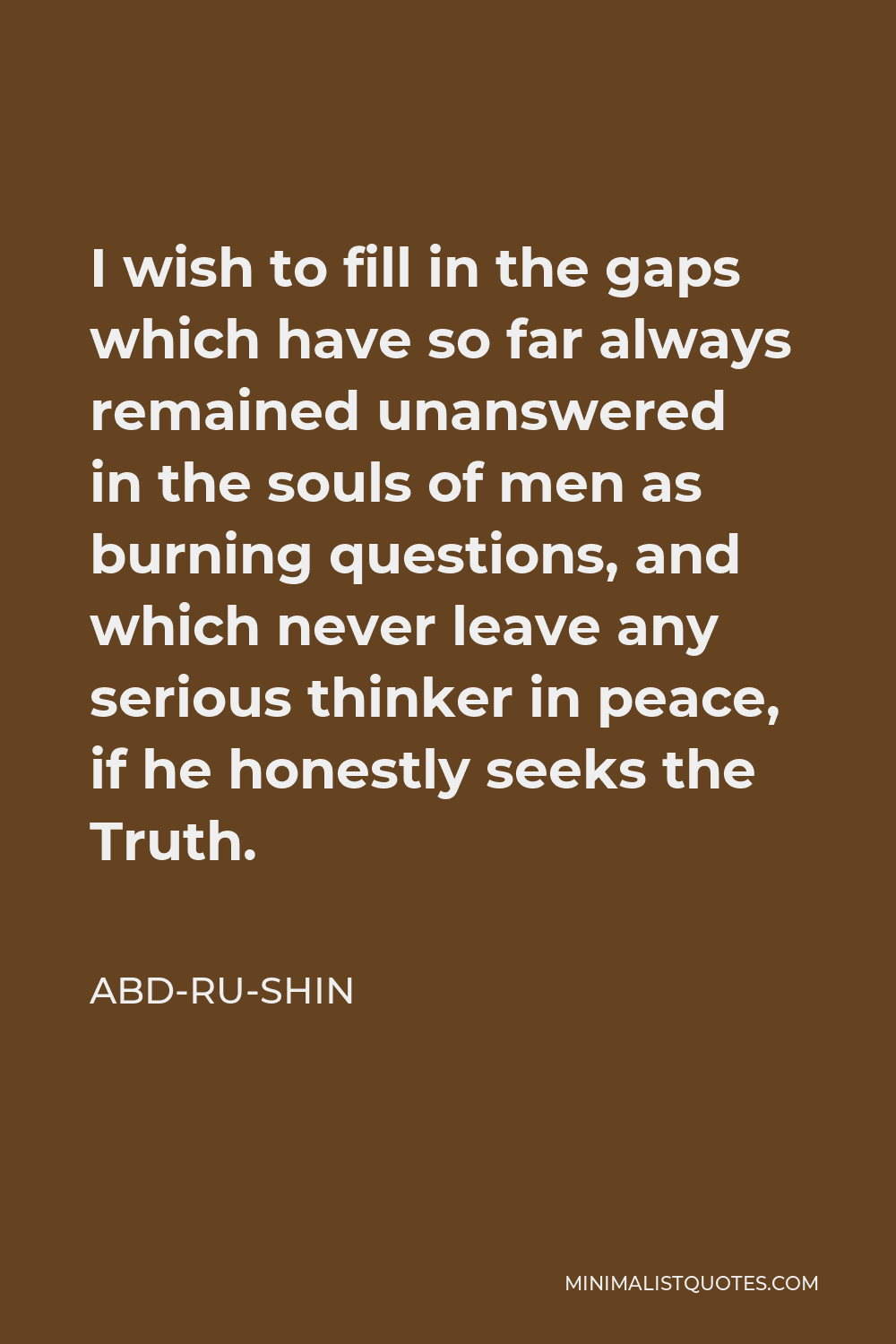 Abd-ru-shin Quote - I wish to fill in the gaps which have so far always remained unanswered in the souls of men as burning questions, and which never leave any serious thinker in peace, if he honestly seeks the Truth.