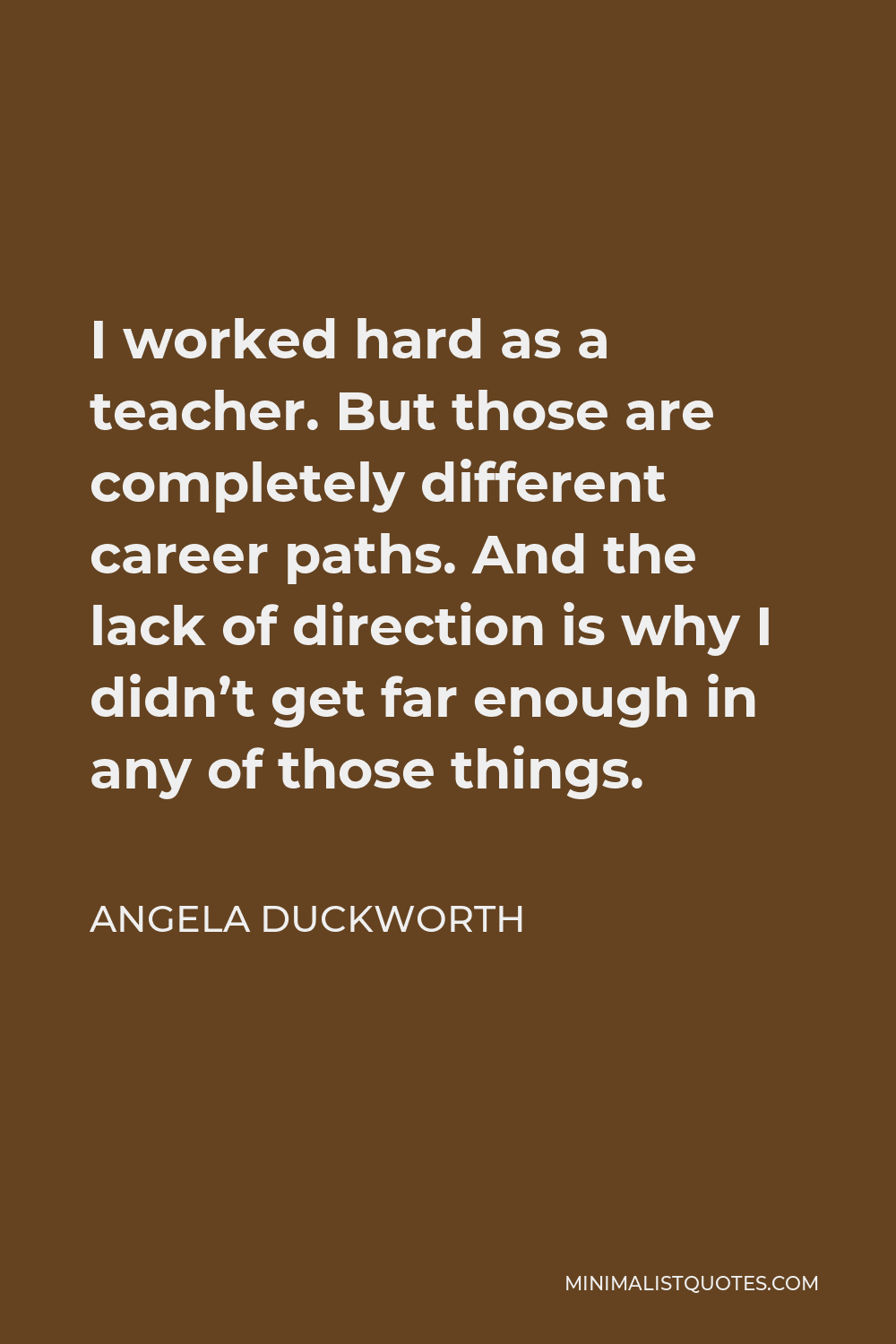 Angela Duckworth Quote - I worked hard as a teacher. But those are completely different career paths. And the lack of direction is why I didn’t get far enough in any of those things.