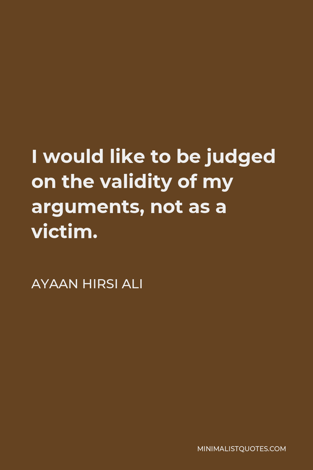 Ayaan Hirsi Ali Quote - I would like to be judged on the validity of my arguments, not as a victim.