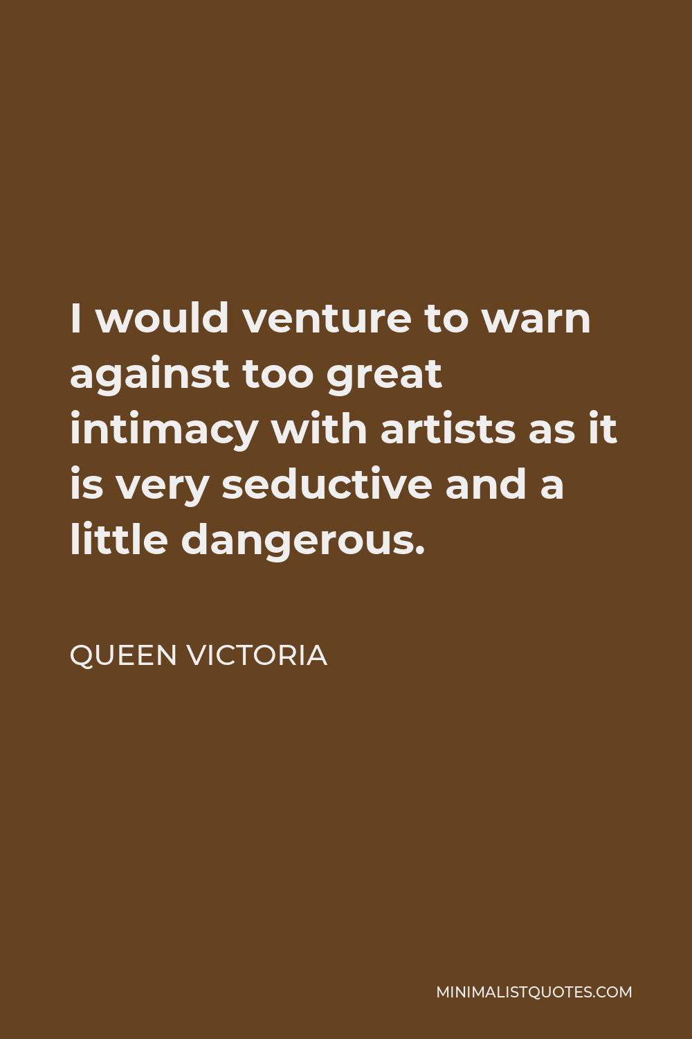 Queen Victoria Quote - I would venture to warn against too great intimacy with artists as it is very seductive and a little dangerous.